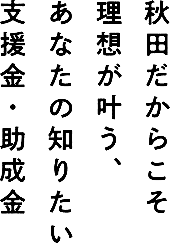 秋田だからこそ理想が叶う、あなたの知りたい支援金・助成金