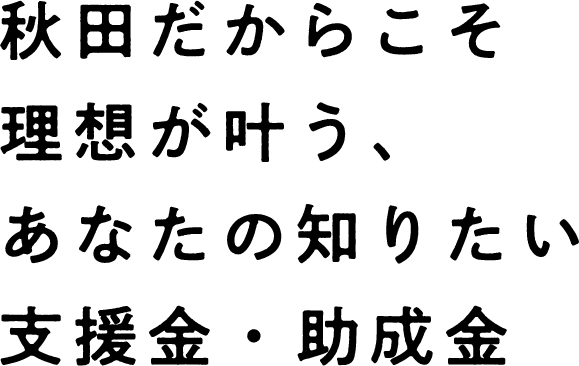 秋田だからこそ理想が叶う、あなたの知りたい支援金・助成金